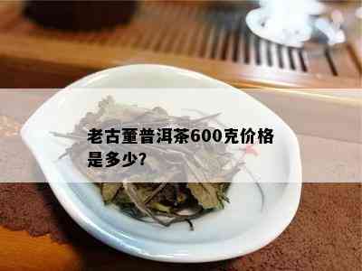 老古董普洱茶600克价格是多少？