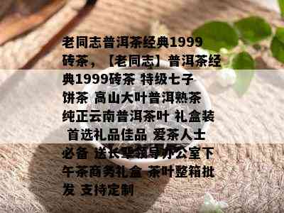 老同志普洱茶经典1999砖茶，【老同志】普洱茶经典1999砖茶 特级七子饼茶 高山大叶普洱熟茶 纯正云南普洱茶叶 礼盒装 首选礼品佳品 爱茶人士必备 送长辈领导办公室下午茶商务礼盒 茶叶整箱批发 支持定制