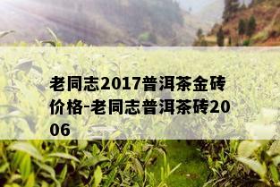 老同志2017普洱茶金砖价格-老同志普洱茶砖2006