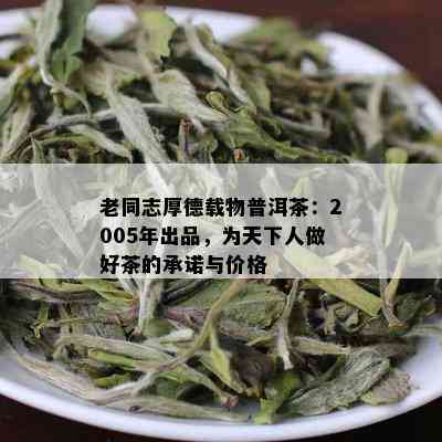 老同志厚德载物普洱茶：2005年出品，为天下人做好茶的承诺与价格