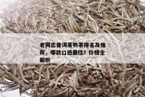 老同志普洱茶熟茶排名及推荐，哪款口感更佳？价格全解析