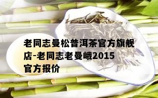 老同志曼松普洱茶官方旗舰店-老同志老曼峨2015官方报价