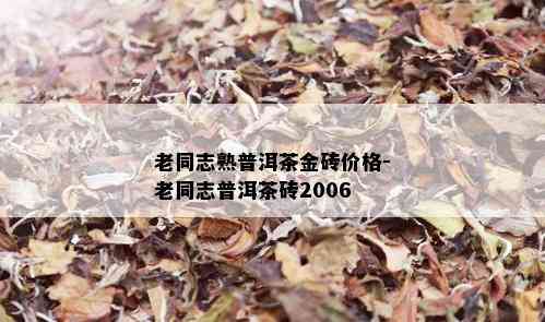 老同志熟普洱茶金砖价格-老同志普洱茶砖2006