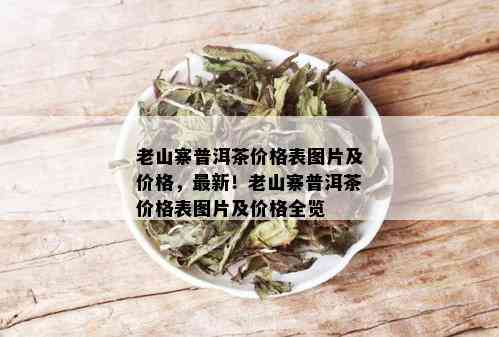 老山寨普洱茶价格表图片及价格，最新！老山寨普洱茶价格表图片及价格全览