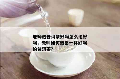 老师泡普洱茶好吗怎么泡好喝，教师如何泡出一杯好喝的普洱茶？