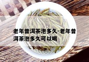 老年普洱茶泡多久-老年普洱茶泡多久可以喝