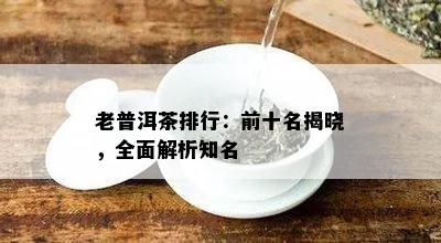 老普洱茶排行：前十名揭晓，全面解析知名