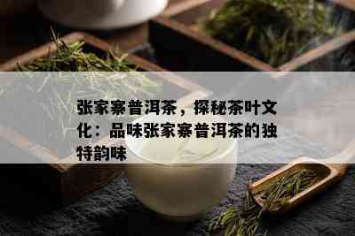 张家寨普洱茶，探秘茶叶文化：品味张家寨普洱茶的独特韵味