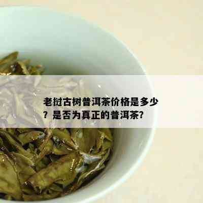 老挝古树普洱茶价格是多少？是否为真正的普洱茶？