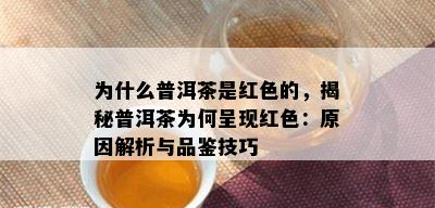 为什么普洱茶是红色的，揭秘普洱茶为何呈现红色：原因解析与品鉴技巧