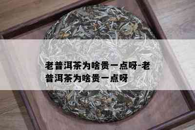 老普洱茶为啥贵一点呀-老普洱茶为啥贵一点呀