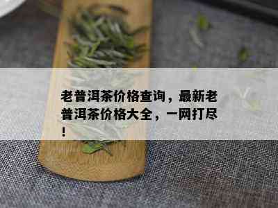 老普洱茶价格查询，最新老普洱茶价格大全，一网打尽！