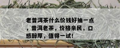 老普洱茶什么价钱好抽一点，普洱老茶，价格亲民，口感醇厚，值得一试！