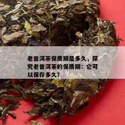 老普洱茶保质期是多久，探究老普洱茶的保质期：它可以保存多久？