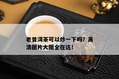 老普洱茶可以炒一下吗？高清图片大图全在这！