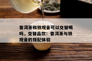 普洱茶和铁观音可以交替喝吗，交替品饮：普洱茶与铁观音的搭配体验