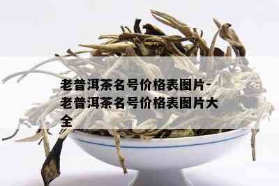 老普洱茶名号价格表图片-老普洱茶名号价格表图片大全