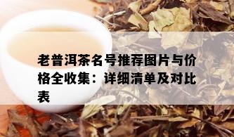 老普洱茶名号推荐图片与价格全收集：详细清单及对比表