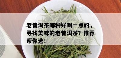 老普洱茶哪种好喝一点的，寻找美味的老普洱茶？推荐帮你选！