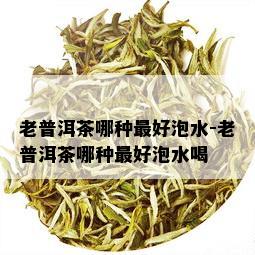 老普洱茶哪种更好泡水-老普洱茶哪种更好泡水喝