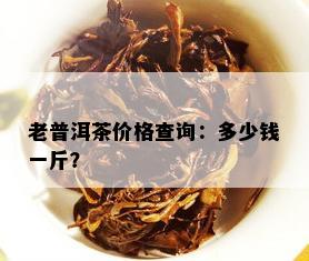 老普洱茶价格查询：多少钱一斤？