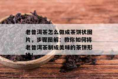 老普洱茶怎么做成茶饼状图片，步骤图解：教你如何将老普洱茶制成美味的茶饼形状！