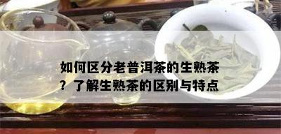 如何区分老普洱茶的生熟茶？了解生熟茶的区别与特点