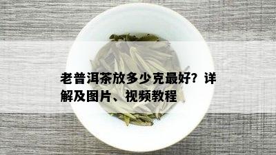 老普洱茶放多少克更好？详解及图片、视频教程