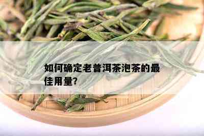 如何确定老普洱茶泡茶的更佳用量？