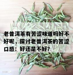 老普洱茶有苦涩味道吗好不好呢，探讨老普洱茶的苦涩口感：好还是不好？