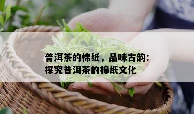 普洱茶的棉纸，品味古韵：探究普洱茶的棉纸文化