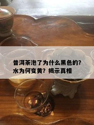 普洱茶泡了为什么黑色的？水为何变黄？揭示真相