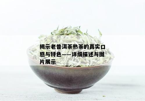 揭示老普洱茶熟茶的真实口感与特色——详细描述与图片展示