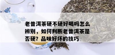 老普洱茶硬不硬好喝吗怎么辨别，如何判断老普洱茶是否硬？品味好坏的技巧