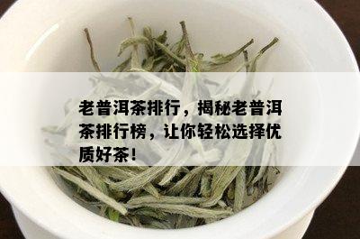 老普洱茶排行，揭秘老普洱茶排行榜，让你轻松选择优质好茶！