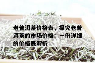 老普洱茶价格表，探究老普洱茶的市场价格：一份详细的价格表解析