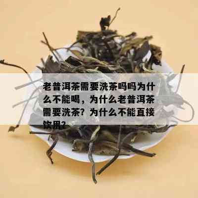 老普洱茶需要洗茶吗吗为什么不能喝，为什么老普洱茶需要洗茶？为什么不能直接饮用？