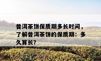 普洱茶饼保质期多长时间，了解普洱茶饼的保质期：多久算长？