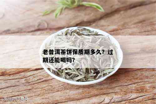 老普洱茶饼保质期多久？过期还能喝吗？