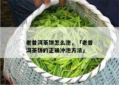 老普洱茶饼怎么泡，「老普洱茶饼的正确冲泡方法」