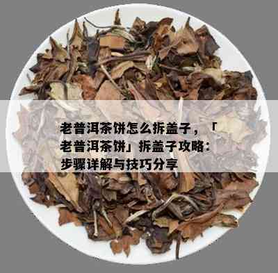 老普洱茶饼怎么拆盖子，「老普洱茶饼」拆盖子攻略：步骤详解与技巧分享