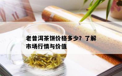 老普洱茶饼价格多少？了解市场行情与价值