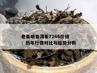 老曼峨普洱茶7266价格：历年行情对比与趋势分析