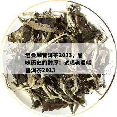 老曼峨普洱茶2013，品味历史的醇厚：试喝老曼峨普洱茶2013