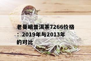 老曼峨普洱茶7266价格：2019年与2013年的对比