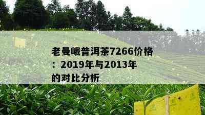 老曼峨普洱茶7266价格：2019年与2013年的对比分析