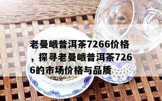 老曼峨普洱茶7266价格，探寻老曼峨普洱茶7266的市场价格与品质