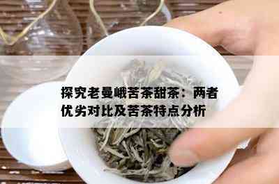 探究老曼峨苦茶甜茶：两者优劣对比及苦茶特点分析