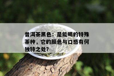 普洱茶黑色：是能喝的特殊茶种，它的颜色与口感有何独特之处？