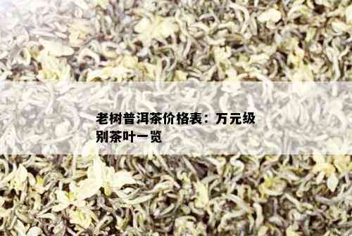 老树普洱茶价格表：万元级别茶叶一览